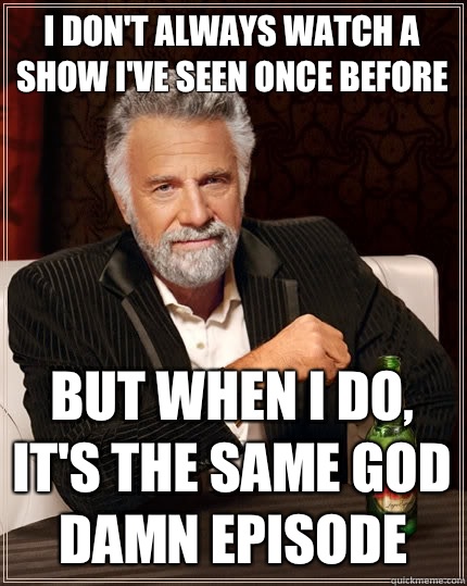 I don't always watch a show i've seen once before But when i do, it's the same god damn episode Caption 3 goes here  The Most Interesting Man In The World