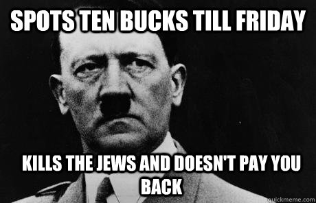 spots ten bucks till friday kills the jews and doesn't pay you back  Bad Guy Hitler