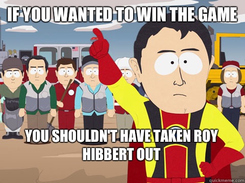 if you wanted to win the game you shouldn't have taken Roy Hibbert out  Captain Hindsight