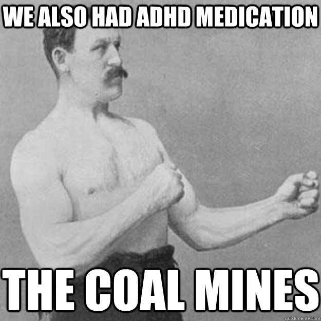 We also had adhd medication the coal mines  overly manly man