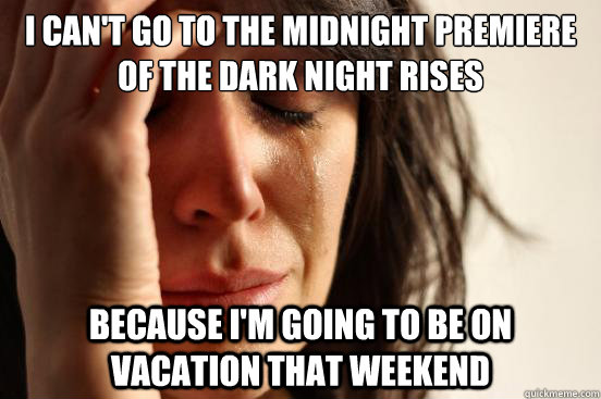 I can't go to the midnight premiere of the Dark Night Rises Because I'm going to be on vacation that weekend  First World Problems