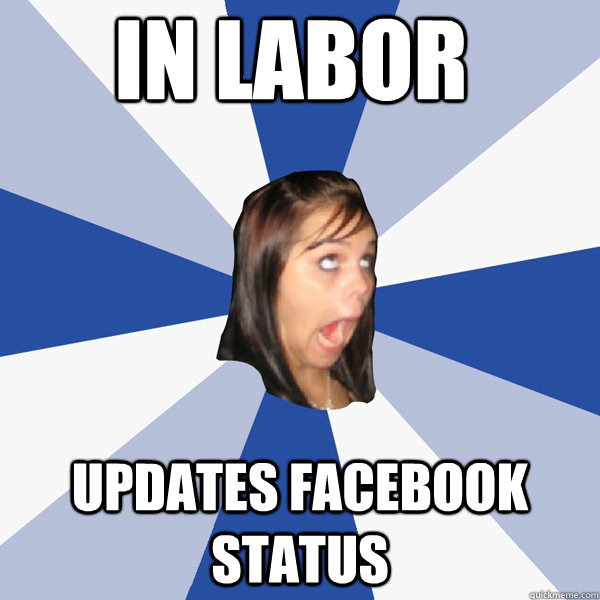 IN LABOR UPDATES FACEBOOK STATUS  Annoying Facebook Girl