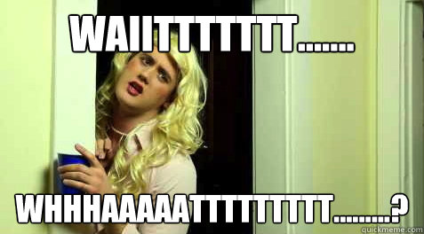 waiittttttt....... whhhaaaaattttttttt.........?  