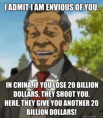 I admit I am envious of you.


  In China, if you lose 20 billion dollars, they shoot you.
Here, they give you another 20 billion dollars!    - I admit I am envious of you.


  In China, if you lose 20 billion dollars, they shoot you.
Here, they give you another 20 billion dollars!     boondocks