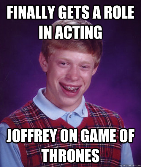 Finally gets a role in acting joffrey on game of thrones - Finally gets a role in acting joffrey on game of thrones  Bad Luck Brian