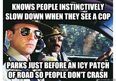 Knows people instinctively slow down when they see a cop parks just before an icy patch of road so people don't crash  Good Guy Cop