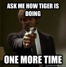 Ask me how tiger is doing One more time  Pulp Fiction meme