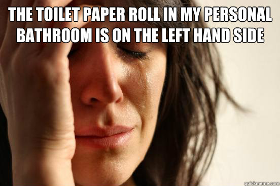 The toilet paper roll in my personal bathroom is on the left hand side
   First World Problems