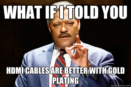 What if I told you hdmi cables are better with gold plating - What if I told you hdmi cables are better with gold plating  Blue Pill Morpheus