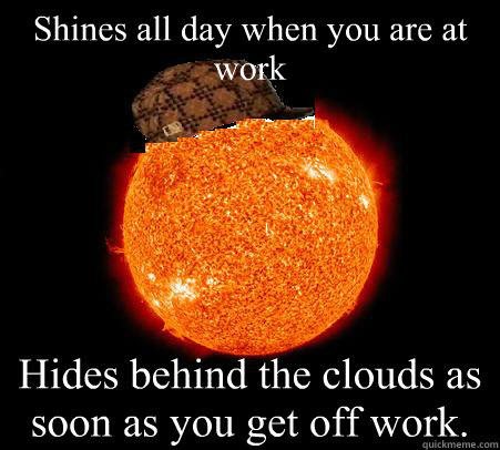 Shines all day when you are at work Hides behind the clouds as soon as you get off work.  Scumbag Sun