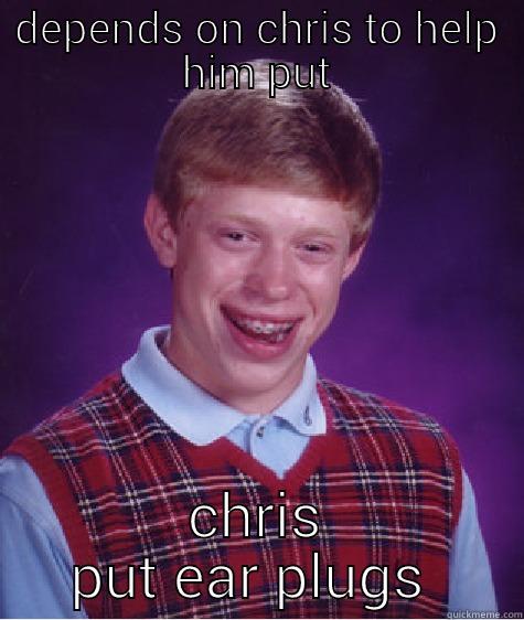 DEPENDS ON CHRIS TO HELP HIM PUT CHRIS PUT EAR PLUGS  Bad Luck Brian