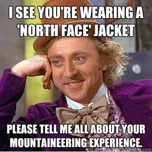 I see you're wearing a 'North Face' jacket Please tell me all about your mountaineering experience.  Condescending Wonka