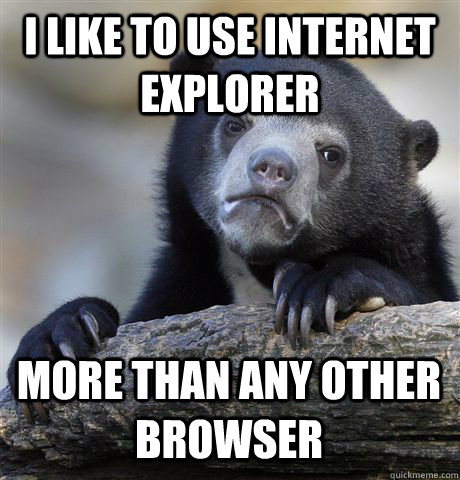 I like to use internet explorer more than any other browser  Confession Bear