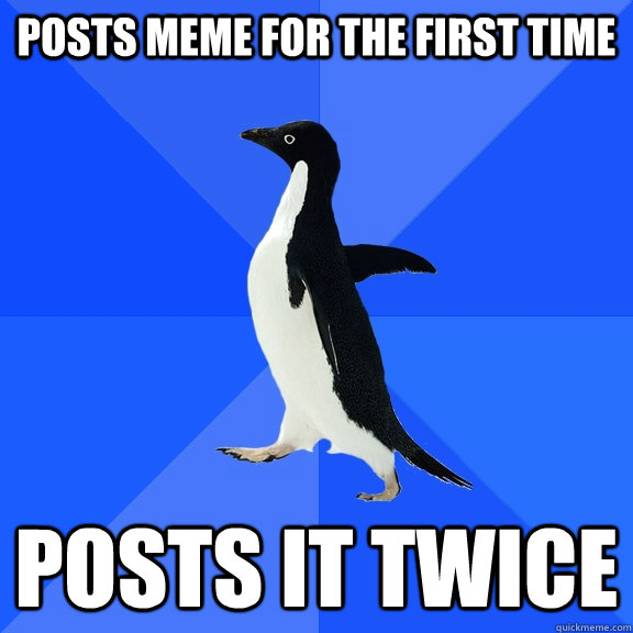 posts meme for the first time posts it twice  Socially Awkward Penguin