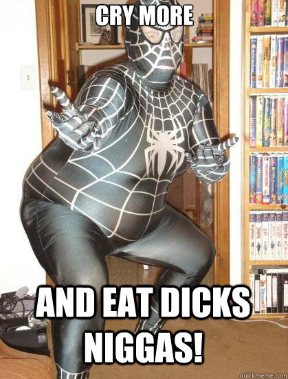 cry more  and eat dicks niggas! - cry more  and eat dicks niggas!  Fat Spiderman
