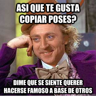 asi que te gusta copiar poses? dime que se siente querer hacerse famoso a base de otros  Creepy Wonka
