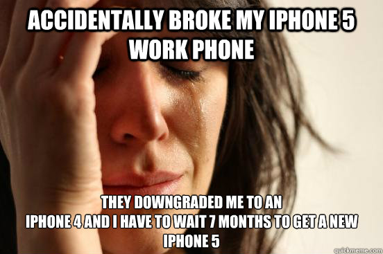 Accidentally broke my iPhone 5 work phone they downgraded me to an 
iPhone 4 and I have to wait 7 months to get a new iPhone 5  First World Problems