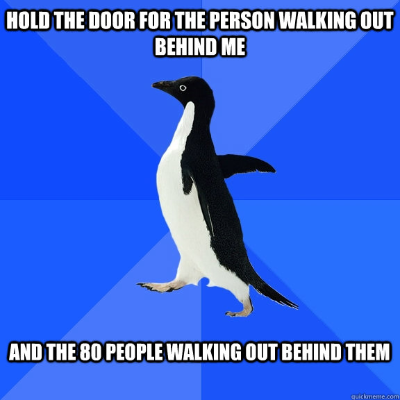 Hold the door for the person walking out behind me  and the 80 people walking out behind them   Socially Awkward Penguin