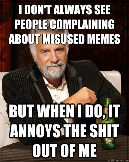 I don't always see people complaining about misused memes But when i do, it annoys the shit out of me  The Most Interesting Man In The World