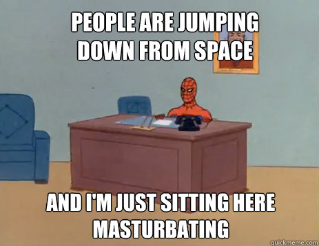 people are jumping down from space And i'm just sitting here masturbating  masturbating spiderman