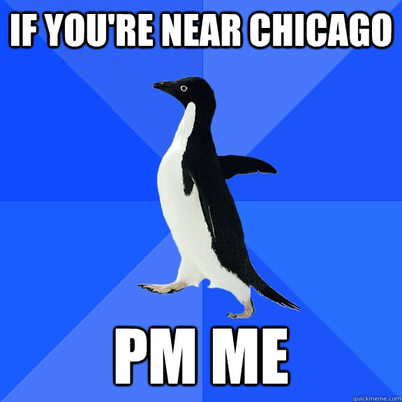 If you're near Chicago PM me  Socially Awkward Penguin