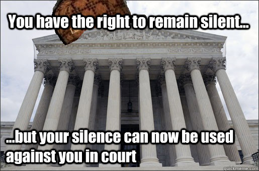 You have the right to remain silent... ...but your silence can now be used against you in court  Scumbag Supreme Court