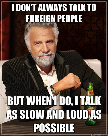 I don't always talk to foreign people But when I do, i talk as slow and loud as possible - I don't always talk to foreign people But when I do, i talk as slow and loud as possible  The Most Interesting Man In The World