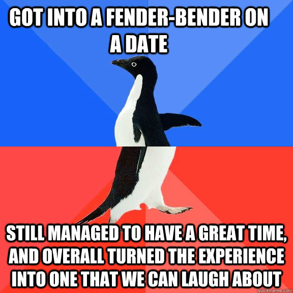 Got into a fender-bender on a date Still managed to have a great time, and overall turned the experience into one that we can laugh about  Socially Awkward Awesome Penguin