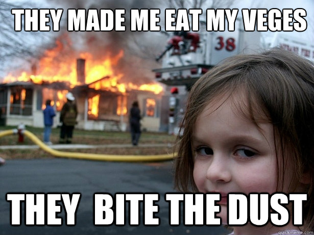  they made me eat my veges   they  bite the dust  Disaster Girl