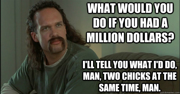 What would you do if you had a million dollars? I'll tell you what I'd do, man, two chicks at the same time, man.  Office Space Meme