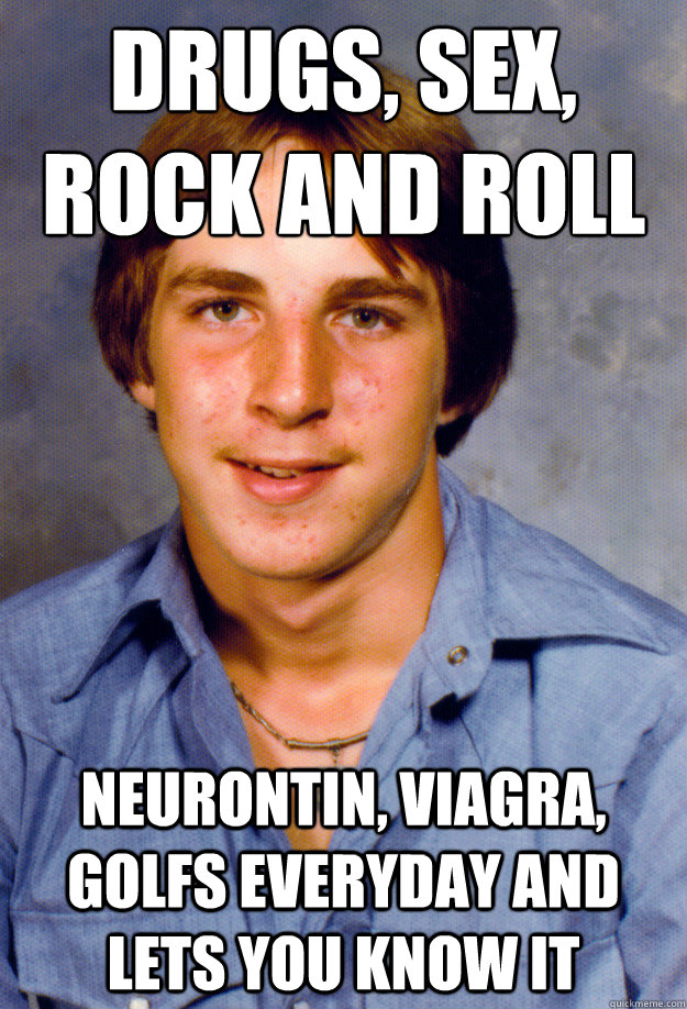 drugs, sex,
rock and roll Neurontin, Viagra, Golfs everyday and lets you know it  Old Economy Steven