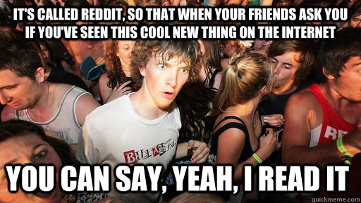 It's called Reddit, so that when your friends ask you if you've seen this cool new thing on the internet You can say, yeah, I read it  Sudden Clarity Clarence
