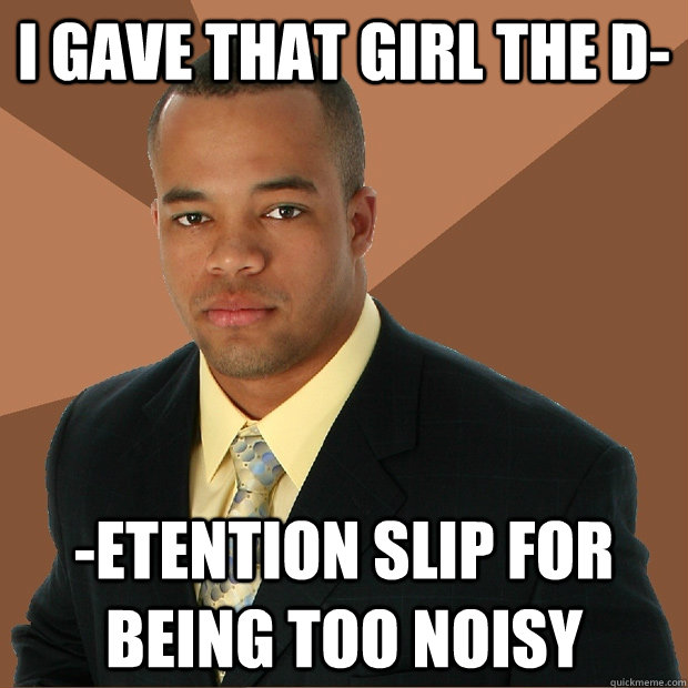 i gave that girl the d- -etention slip for being too noisy  Successful Black Man