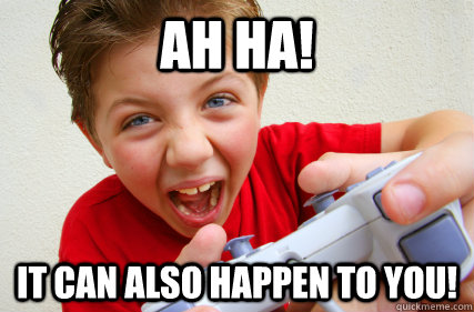 Ah ha!  It can also happen to you!  Annoying Gamer Kid