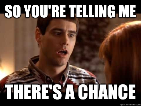 so you're telling me there's a chance  