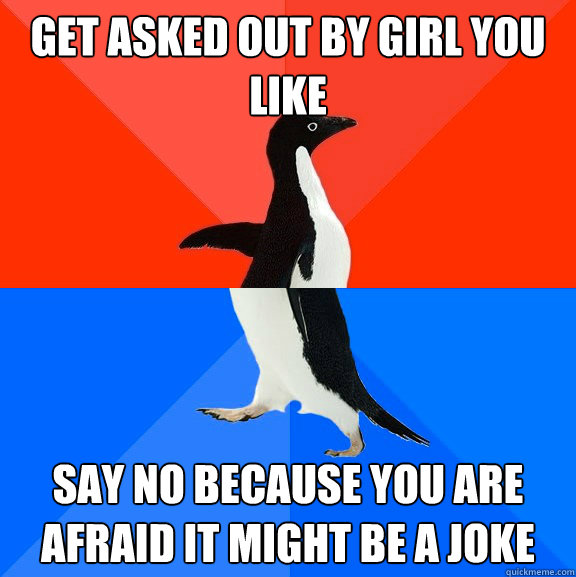 Get asked out by girl you like Say no because you are afraid it might be a joke  Socially Awesome Awkward Penguin