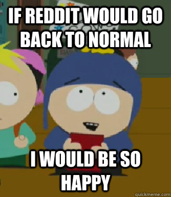 If reddit would go back to normal I would be so happy  Craig - I would be so happy