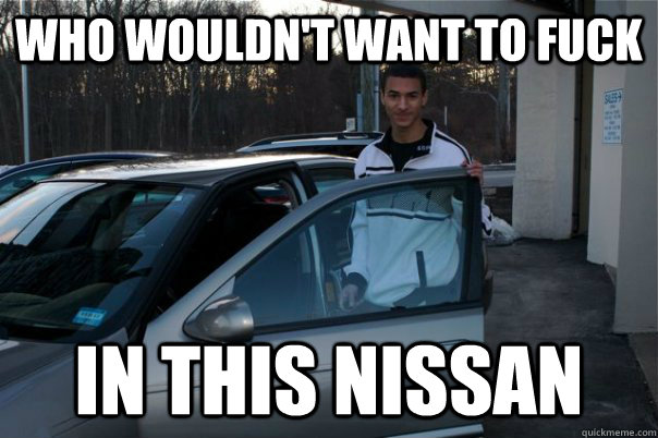 who wouldn't want to fuck in this nissan  NISSAN