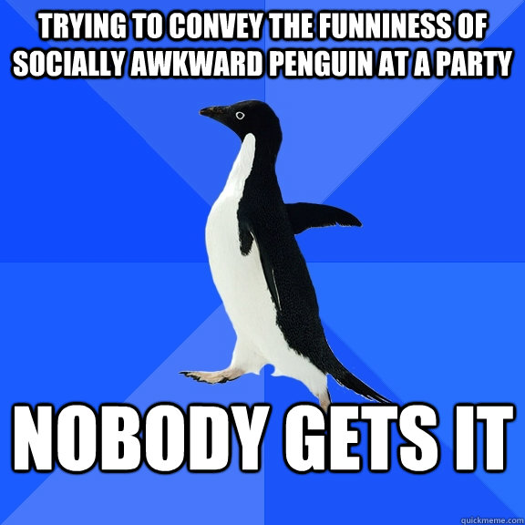trying to convey the funniness of socially awkward penguin at a party nobody gets it - trying to convey the funniness of socially awkward penguin at a party nobody gets it  Socially Awkward Penguin
