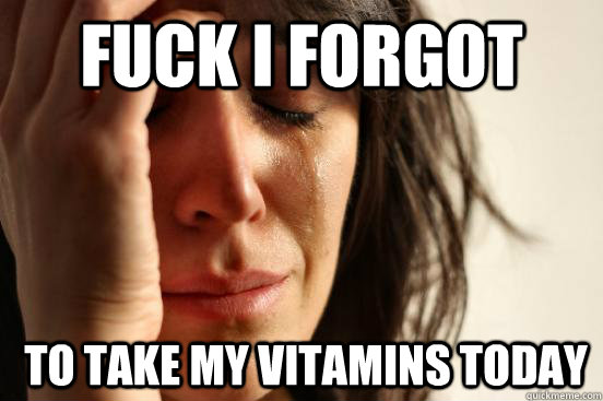 fuck i forgot  to take my vitamins today  First World Problems