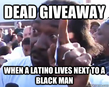 dead giveaway  when a latino lives next to a black man  