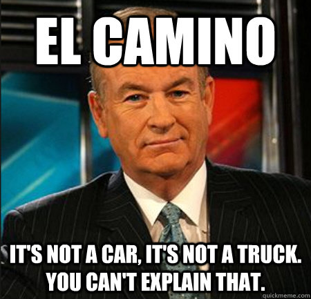 El Camino It's not a car, It's not a truck.  You can't explain that.  You cant explain that