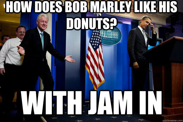 How does bob marley like his donuts? With jam in  Inappropriate Timing Bill Clinton