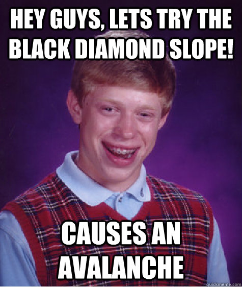 hey guys, lets try the black diamond slope! causes an avalanche  Badluckbrian