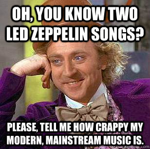 Oh, you know two Led Zeppelin songs? Please, tell me how crappy my modern, mainstream music is.  Condescending Wonka