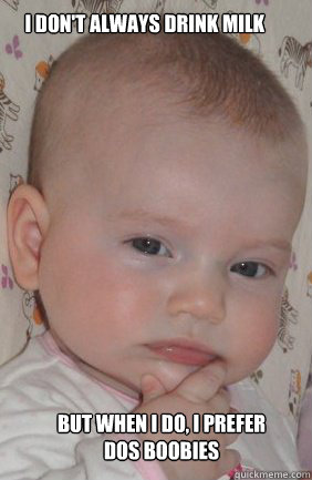 I don't always drink milk But when i do, i prefer dos boobies  