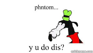 phntom... y u do dis?  gooby