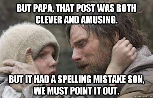 But papa, that post was both clever and amusing. But it had a spelling mistake son, we must point it out. - But papa, that post was both clever and amusing. But it had a spelling mistake son, we must point it out.  Viggo Explains Reddit