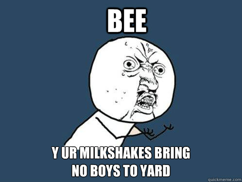 Bee Y ur Milkshakes Bring 
no boys to yard  Y U No