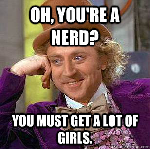Oh, You're a Nerd? You must get a lot of girls.  Condescending Wonka
